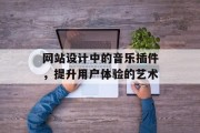 网站设计中的音乐插件,提升用户体验的艺术 网站设计中的音乐插件,提升用户体验的艺术