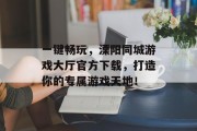 一键畅玩,溧阳同城游戏大厅官方下载,打造你的专属游戏天地! 一键畅玩,溧阳同城游戏大厅官方下载,打造你的专属游戏天地!