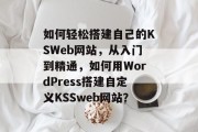 如何轻松搭建自己的KSWeb网站，从入门到精通，如何用WordPress搭建自定义KSSweb网站？
