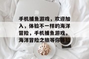 手机捕鱼游戏,欢迎加入,体验不一样的海洋冒险,手机捕鱼游戏,海洋冒险之旅等你体验 手机捕鱼游戏,欢迎加入,体验不一样的海洋冒险,手机捕鱼游戏,海洋冒险之旅等你体验