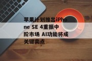 苹果计划推出iPhone SE 4重振中阶市场 AI功能将成关键卖点 苹果计划推出iPhone SE 4重振中阶市场 AI功能将成关键卖点
