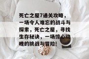 死亡之屋7通关攻略,一场令人难忘的战斗与探索,死亡之屋,寻找生存秘诀,一场惊心动魄的挑战与冒险! 死亡之屋7通关攻略,一场令人难忘的战斗与探索,死亡之屋,寻找生存秘诀,一场惊心动魄的挑战与冒险!