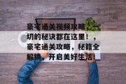 豪宅通关视频攻略,一切的秘诀都在这里!,豪宅通关攻略,秘籍全解锁,开启美好生活! 豪宅通关视频攻略,一切的秘诀都在这里!,豪宅通关攻略,秘籍全解锁,开启美好生活!