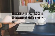 畅享网络生活,话费流量活动网站助你无忧上网 畅享网络生活,话费流量活动网站助你无忧上网