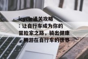 icycle通关攻略: 让自行车成为你的冒险家之路,骑出健康,畅游在自行车的世界 icycle通关攻略: 让自行车成为你的冒险家之路,骑出健康,畅游在自行车的世界