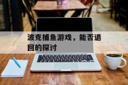 波克捕鱼游戏，能否退回的探讨