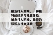 捕鱼打人游戏，一种独特的娱乐与社交体验，捕鱼打人游戏，独特的娱乐与社交体验