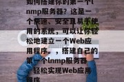 如何搭建你的第一个lnmp服务器?这是一个快速、安全且易于使用的系统,可以让你轻松地建立一个Web应用程序。,搭建自己的第一个lnmp服务器,轻松实现Web应用程序 如何搭建你的第一个lnmp服务器?这是一个快速、安全且易于使用的系统,可以让你轻松地建立一个Web应用程序。,搭建自己的第一个lnmp服务器,轻松实现Web应用程序