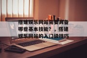 搭建娱乐网站需要具备哪些基本技能?,搭建娱乐网站的入门级技巧 搭建娱乐网站需要具备哪些基本技能?,搭建娱乐网站的入门级技巧