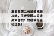 王者觉醒二关通关视频攻略,王者觉醒二关通关大作战!教程带你轻松过关!