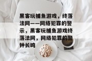 黑客玩捕鱼游戏,终落法网——网络犯罪的警示,黑客玩捕鱼游戏终落法网,网络犯罪的警钟长鸣 黑客玩捕鱼游戏,终落法网——网络犯罪的警示,黑客玩捕鱼游戏终落法网,网络犯罪的警钟长鸣