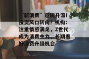 “新消费”逻辑升温!投资风口转向?机构:注重情感满足,Z世代成为消费主力,长期看好消费升级机会 “新消费”逻辑升温!投资风口转向?机构:注重情感满足,Z世代成为消费主力,长期看好消费升级机会