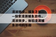 凌波微步，捕鱼之乐——探索凌源捕鱼游戏，凌波微步，体验凌源捕鱼游戏的乐趣