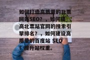 如何打造高质量的北票网站SEO?,如何提高北票站官网的搜索引擎排名?,如何建设高质量的百度站 SEO?提升站权重。 如何打造高质量的北票网站SEO?,如何提高北票站官网的搜索引擎排名?,如何建设高质量的百度站 SEO?提升站权重。