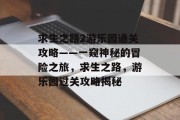 求生之路2游乐园通关攻略——一窥神秘的冒险之旅,求生之路,游乐园过关攻略揭秘 求生之路2游乐园通关攻略——一窥神秘的冒险之旅,求生之路,游乐园过关攻略揭秘