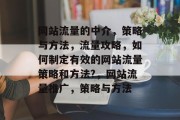 网站流量的中介,策略与方法,流量攻略,如何制定有效的网站流量策略和方法?,网站流量推广,策略与方法 网站流量的中介,策略与方法,流量攻略,如何制定有效的网站流量策略和方法?,网站流量推广,策略与方法