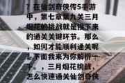 第三关通关攻略是什么?在仙剑奇侠传5手游中,第七章第九关三月烟花的挑战就是接下来的通关关键环节。那么,如何才能顺利通关呢?下面我来为你解析一下。,三月烟花挑战,怎么快速通关仙剑奇侠传5手游第七章第九关 第三关通关攻略是什么?在仙剑奇侠传5手游中,第七章第九关三月烟花的挑战就是接下来的通关关键环节。那么,如何才能顺利通关呢?下面我来为你解析一下。,三月烟花挑战,怎么快速通关仙剑奇侠传5手游第七章第九关