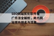 SEO网站优化软件推广方法全解析,助力网站提升排名与流量 SEO网站优化软件推广方法全解析,助力网站提升排名与流量