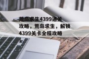 荒岛求生4399通关攻略,荒岛求生,解锁4399关卡全程攻略!