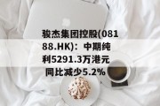 骏杰集团控股(08188.HK)：中期纯利5291.3万港元 同比减少5.2%