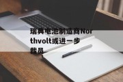 瑞典电池制造商Northvolt或进一步裁员 瑞典电池制造商Northvolt或进一步裁员