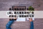 最火捕鱼游戏广告的背后,最火捕鱼游戏广告的背后,深度解析与市场策略 最火捕鱼游戏广告的背后,最火捕鱼游戏广告的背后,深度解析与市场策略