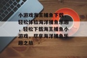 小游戏海王捕鱼下载，轻松体验海洋捕鱼乐趣，轻松下载海王捕鱼小游戏，尽享海洋捕鱼乐趣之旅