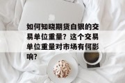 如何知晓期货白银的交易单位重量?这个交易单位重量对市场有何影响? 如何知晓期货白银的交易单位重量?这个交易单位重量对市场有何影响?