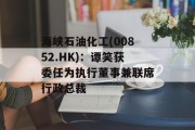 海峡石油化工(00852.HK)：谭笑获委任为执行董事兼联席行政总裁