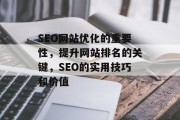 SEO网站优化的重要性,提升网站排名的关键,SEO的实用技巧和价值 SEO网站优化的重要性,提升网站排名的关键,SEO的实用技巧和价值
