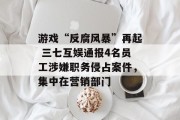 游戏“反腐风暴”再起 三七互娱通报4名员工涉嫌职务侵占案件，集中在营销部门
