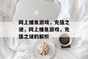 网上捕鱼游戏,充值之谜,网上捕鱼游戏,充值之谜的解析 网上捕鱼游戏,充值之谜,网上捕鱼游戏,充值之谜的解析