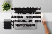 美国网站流量查询网站,一个数据分析工具的实用指南,掌握美国网站流量分析,提升网站SEO精准营销策略 美国网站流量查询网站,一个数据分析工具的实用指南,掌握美国网站流量分析,提升网站SEO精准营销策略