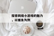 探索网络小游戏的魅力，以捕鱼为例