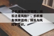 手机捕鱼棋牌游戏，娱乐还是风险？，手机捕鱼棋牌游戏，娱乐与风险的交织。