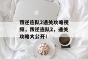 叛逆连队2通关攻略视频,叛逆连队2,通关攻略大公开!