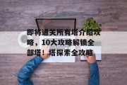 即将通关所有塔介绍攻略,10大攻略解锁全部塔!塔探索全攻略