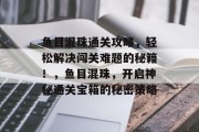 鱼目混珠通关攻略,轻松解决闯关难题的秘籍!,鱼目混珠,开启神秘通关宝箱的秘密策略 鱼目混珠通关攻略,轻松解决闯关难题的秘籍!,鱼目混珠,开启神秘通关宝箱的秘密策略