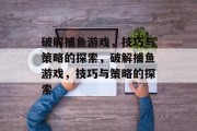 破解捕鱼游戏,技巧与策略的探索,破解捕鱼游戏,技巧与策略的探索 破解捕鱼游戏,技巧与策略的探索,破解捕鱼游戏,技巧与策略的探索