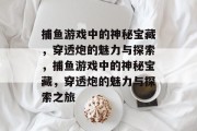 捕鱼游戏中的神秘宝藏,穿透炮的魅力与探索,捕鱼游戏中的神秘宝藏,穿透炮的魅力与探索之旅 捕鱼游戏中的神秘宝藏,穿透炮的魅力与探索,捕鱼游戏中的神秘宝藏,穿透炮的魅力与探索之旅