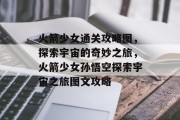 火箭少女通关攻略图,探索宇宙的奇妙之旅,火箭少女孙悟空探索宇宙之旅图文攻略 火箭少女通关攻略图,探索宇宙的奇妙之旅,火箭少女孙悟空探索宇宙之旅图文攻略