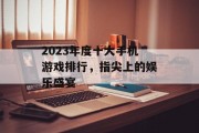 2023年度十大手机游戏排行,指尖上的娱乐盛宴 2023年度十大手机游戏排行,指尖上的娱乐盛宴