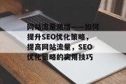 网站流量激增——如何提升SEO优化策略,提高网站流量,SEO优化策略的实用技巧 网站流量激增——如何提升SEO优化策略,提高网站流量,SEO优化策略的实用技巧