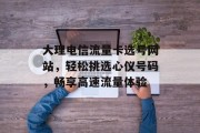 大理电信流量卡选号网站,轻松挑选心仪号码,畅享高速流量体验 大理电信流量卡选号网站,轻松挑选心仪号码,畅享高速流量体验