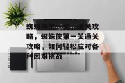 蜘蛛侠第一关,通关攻略,蜘蛛侠第一关通关攻略,如何轻松应对各种困难挑战 蜘蛛侠第一关,通关攻略,蜘蛛侠第一关通关攻略,如何轻松应对各种困难挑战