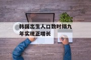 韩国出生人口数时隔九年实现正增长 韩国出生人口数时隔九年实现正增长