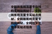 全网独有纯流量卡在线购买网站揭秘!,全网独有纯流量卡买站点揭秘,全网独有纯流量卡网站揭秘,全网独家流量卡买站点指南 全网独有纯流量卡在线购买网站揭秘!,全网独有纯流量卡买站点揭秘,全网独有纯流量卡网站揭秘,全网独家流量卡买站点指南