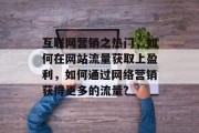 互联网营销之热门,如何在网站流量获取上盈利,如何通过网络营销获得更多的流量? 互联网营销之热门,如何在网站流量获取上盈利,如何通过网络营销获得更多的流量?