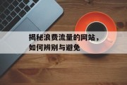 揭秘浪费流量的网站,如何辨别与避免 揭秘浪费流量的网站,如何辨别与避免
