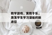 教学游戏,寓教于乐,激发学生学习潜能的新途径 教学游戏,寓教于乐,激发学生学习潜能的新途径